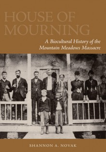 House of Mourning: A Biocultural History of the Mountain Meadows Massacre - Shannon A. Novak