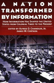 A Nation Transformed by Information: How Information Has Shaped the United States from Colonial Times to the Present - Chandler Jr., Alfred D., James W. Cortada