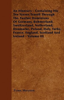 An Itinerary - Containing His Ten Yeeres Travell Through the Twelwe Dominions of Germany, Bohmerland, Sweitzerland, Netherland, Denmarke, Poland, Ita - Fynes Moryson