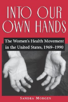 Into Our Own Hands: The Women's Health Movement in the United States, 1969-1990 - Sandra Morgen