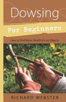 Dowsing for Beginners: How to Find Water, Wealth and Lost Objects (For Beginners (Llewellyn's)) - Richard Webster