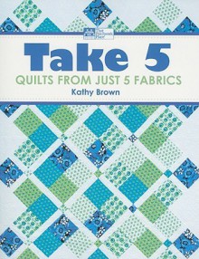 Take 5: Quilts from Just 5 Fabrics - Kathy Brown