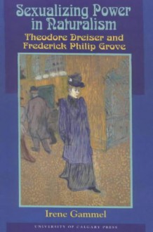 Sexualizing Power in Naturalism: Theodore Dreiser and Frederick Philip Grove - Irene Gammel