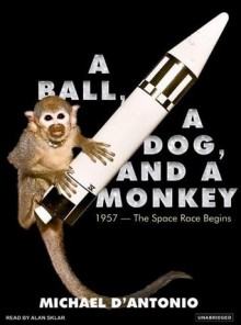 A Ball, a Dog, and a Monkey: 1957---The Space Race Begins - Michael D'Antonio, Alan Sklar