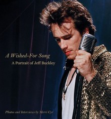 A Wished For Song: Jeff Buckley A Portrait With Photos and Interviews - Merri Cyr