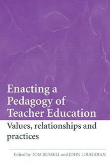 Enacting a Pedagogy of Teacher Education: Values, Relationships and Practices - Tom Russell, John Loughran