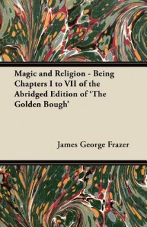 Magic and Religion - Being Chapters I to VII of the Abridged Edition of 'The Golden Bough' - James George Frazer