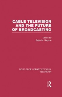 Cable Television and the Future of Broadcasting (Routledge Library Editions: Television) - Ralph Negrine