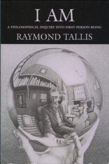 I Am: A Philosophical Inquiry into First-Person Being - Raymond Tallis