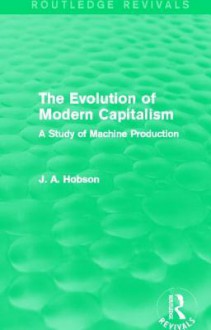 The Evolution of Modern Capitalism (Routledge Revivals): A Study of Machine Production - J.A. Hobson