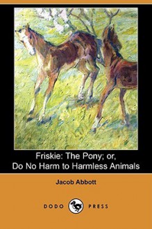 Friskie: The Pony; Or, Do No Harm to Harmless Animals (Dodo Press) - Jacob Abbott