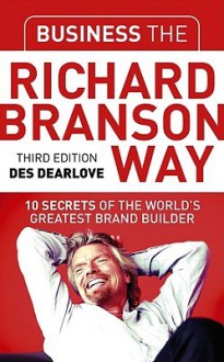 Business the Richard Branson Way: 10 Secrets of the World's Greatest Brand Builder - Des Dearlove