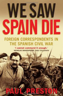 We Saw Spain Die: Foreign Correspondents in the Spanish Civil War - Paul Preston