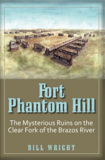 Fort Phantom Hill: The Mysterious Ruins on the Clear Fork of The Brazos River - Bill Wright