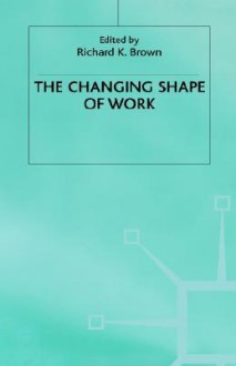 The Changing Shape Of Work - Richard Maxwell Brown