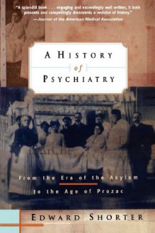 A History of Psychiatry: From the Era of the Asylum to the Age of Prozac - Edward Shorter