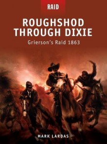 Roughshod Through Dixie - Grierson's Raid 1863 - Mark Lardas, Johnny Shumate