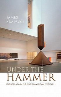 Under the Hammer: Iconoclasm in the Anglo-American Tradition - James Simpson