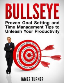 Bullseye: Maximize your productivity with proven time management and goal setting tips - James Turner