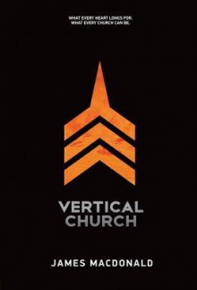 Vertical Church: What Every Heart Longs For. What Every Church Can Be. - James MacDonald