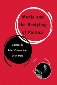 Media And The Restyling Of Politics: Consumerism, Celebrity And Cynicism - John Corner