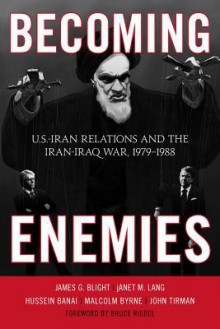 Becoming Enemies: U.S.-Iran Relations and the Iran-Iraq War, 1979 1988 - James G. Blight, Janet M Lang, Hussein Banai