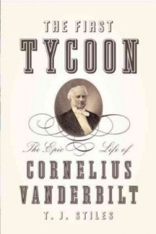 The First Tycoon: The Epic Life of Cornelius Vanderbilt - T.J. Stiles