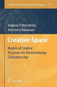 Creative Space: Models of Creative Processes for the Knowledge Civilization Age - Andrzej P. Wierzbicki, Yoshiteru Nakamori