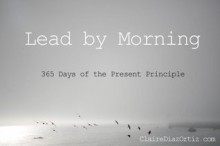 Lead by Morning: 365 Days of the Present Principle - Claire Diaz-Ortiz