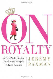 On Royalty: A Very Polite Inquiry into Some Strangely Related Families - Jeremy Paxman