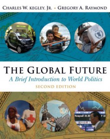 The Global Future: A Brief Introduction to World Politics - Charles W. Kegley Jr., Gregory A. Raymond