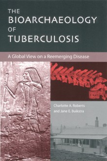 The Bioarchaeology of Tuberculosis: A Global View on a Reemerging Disease - Charlotte Roberts, Jane Buikstra