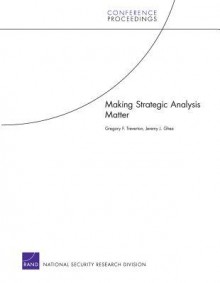 Making Strategic Analysis Matter - Gregory F. Treverton, Jeremy J. Ghez