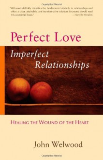 Perfect Love, Imperfect Relationships: Healing the Wound of the Heart - John Welwood