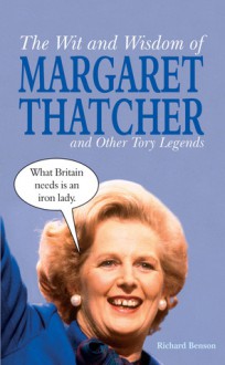 The Wit and Wisdom of Margaret Thatcher: And Other Tory Legends - Richard Benson