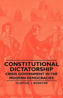 Constitutional Dictatorship - Crisis Government in the Modern Democracies - Clinton Rossiter