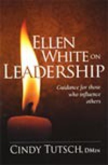 Ellen White on Leadership: Guidance for Those Who Influence Others - Cindy Tutsch