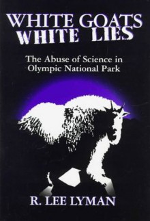 White Goats, White Lies: The Abuse of Science in Olympic National Park - R. Lee Lyman