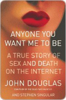 Anyone You Want Me to Be: A True Story of Sex and Death on the Internet - John E. (Edward) Douglas, Stephen Singular