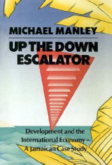 Up the Down Escalator: Development and the International Economy - A Jamaican Case Study - Michael Manley