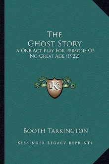 The Ghost Story: A One-Act Play for Persons of No Great Age - Booth Tarkington