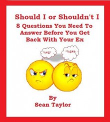 Should I Or Shouldn't I: 8 Questions You Need To Answer Before You Get back With Your Ex. - Sean Taylor