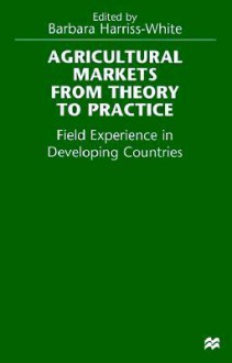 Agricultural Markets From Theory To Practice: Field Experience In Developing Countries - Barbara Harriss-White