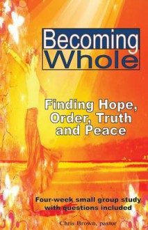 Becoming Whole: Finding Hope, Order, Truth, and Peace - Chris Brown