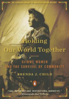 Holding Our World Together: Ojibwe Women and the Survival of Community - Brenda J. Child