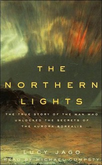 The Northern Lights: The True Story of the Man Who Unlocked the Secrets of the Aurora Borealis - Lucy Jago