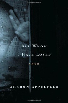 All Whom I Have Loved: A Novel - Aharon Appelfeld, Aloma Halter