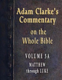 Commentary on the Whole Bible-Volume 5A-Matthew through Luke (Adam Clarke's Commentary on the Whole Bible) - Adam Clarke