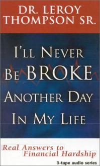 I'll Never Be Broke Another Day in My Life: Real Answers to Financial Hardships - Leroy Thompson