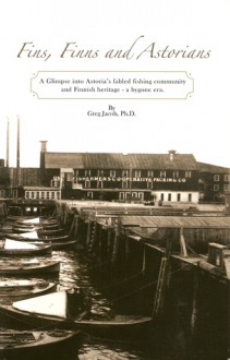 Fins, Finns and Astorians: A Glimpse into Astoria's Fabled Fishing Community and Finnish Heritage-a Bygone Era - Greg Jacob